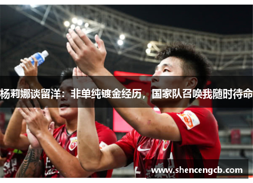 杨莉娜谈留洋：非单纯镀金经历，国家队召唤我随时待命