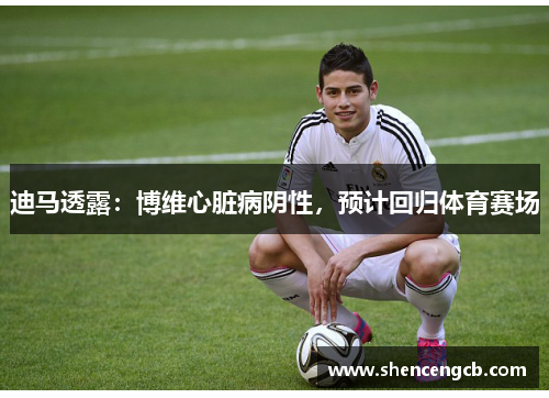 迪马透露：博维心脏病阴性，预计回归体育赛场