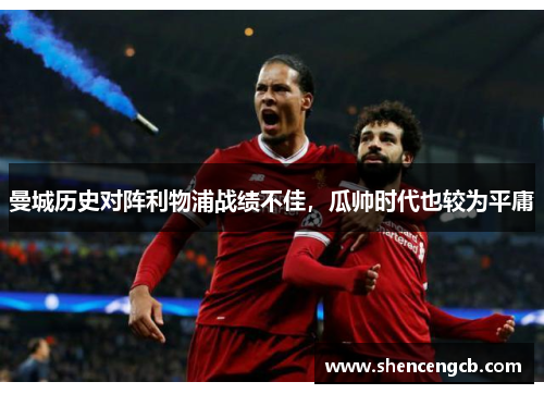 曼城历史对阵利物浦战绩不佳，瓜帅时代也较为平庸